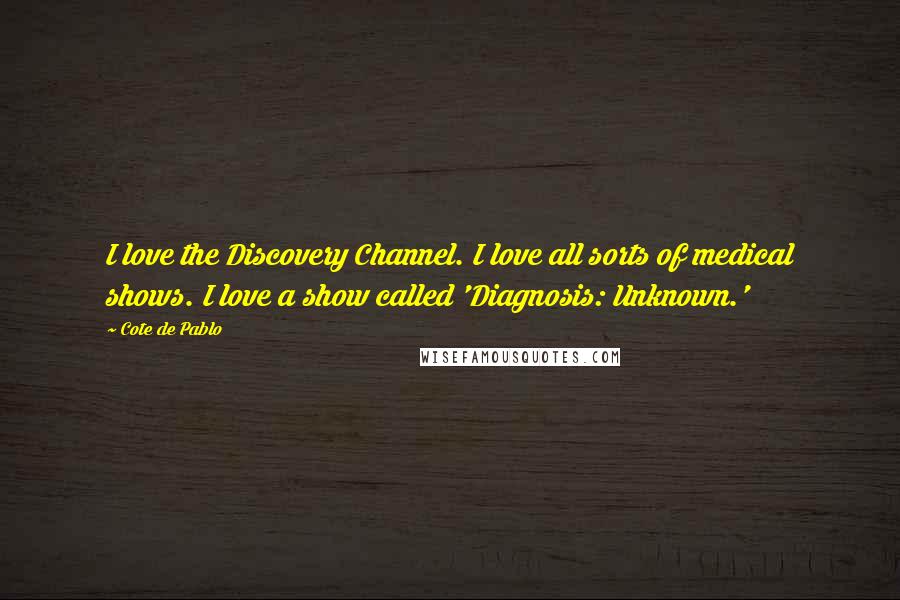 Cote De Pablo Quotes: I love the Discovery Channel. I love all sorts of medical shows. I love a show called 'Diagnosis: Unknown.'