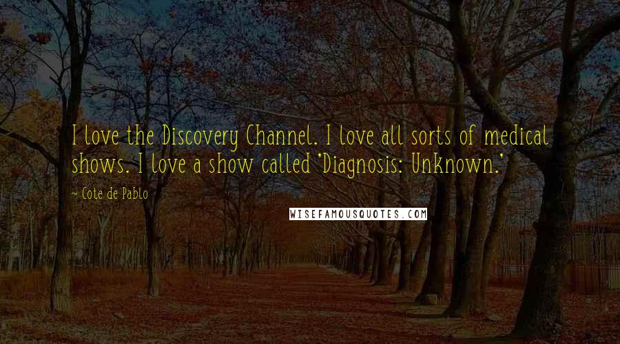 Cote De Pablo Quotes: I love the Discovery Channel. I love all sorts of medical shows. I love a show called 'Diagnosis: Unknown.'