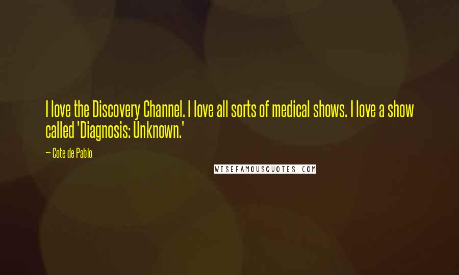 Cote De Pablo Quotes: I love the Discovery Channel. I love all sorts of medical shows. I love a show called 'Diagnosis: Unknown.'
