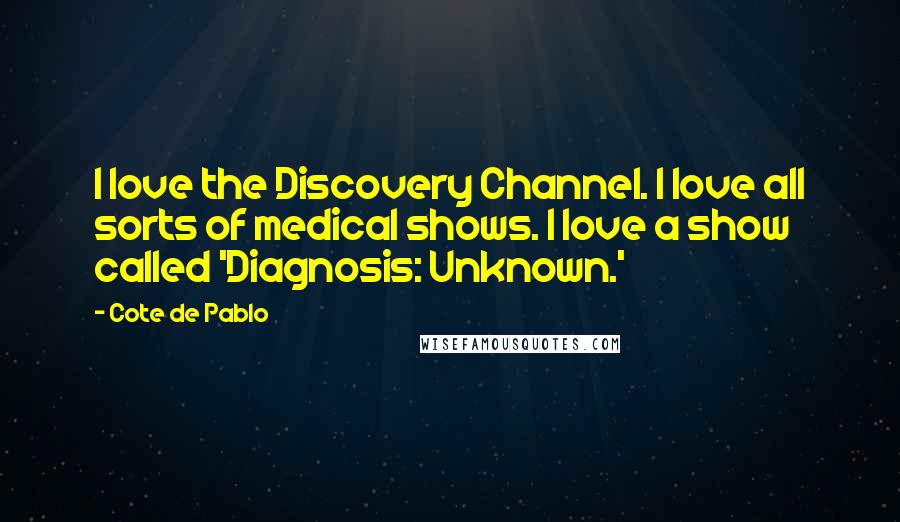 Cote De Pablo Quotes: I love the Discovery Channel. I love all sorts of medical shows. I love a show called 'Diagnosis: Unknown.'