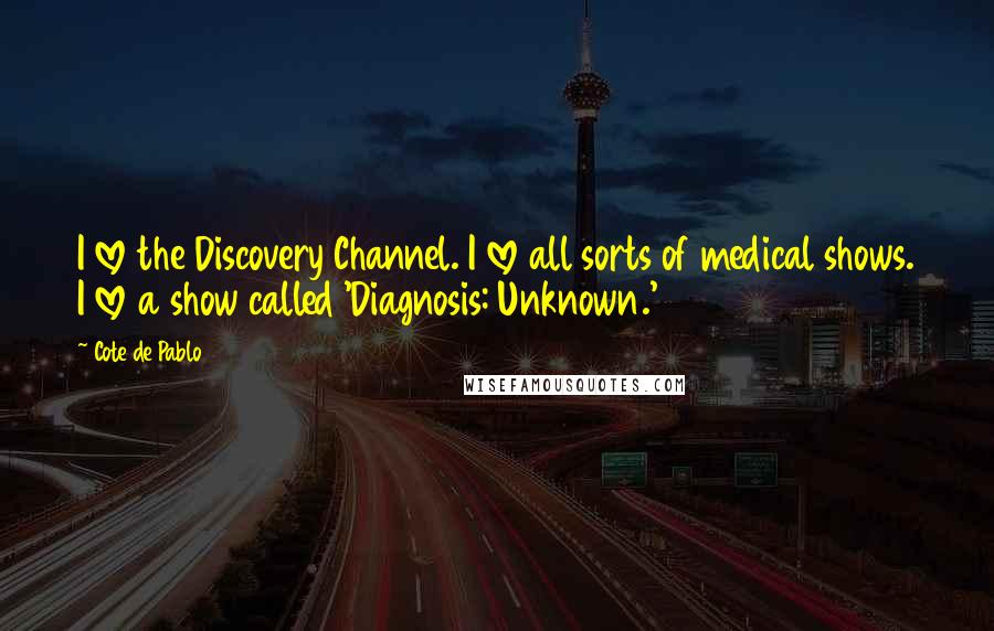 Cote De Pablo Quotes: I love the Discovery Channel. I love all sorts of medical shows. I love a show called 'Diagnosis: Unknown.'