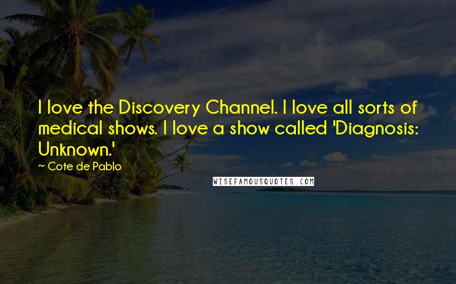 Cote De Pablo Quotes: I love the Discovery Channel. I love all sorts of medical shows. I love a show called 'Diagnosis: Unknown.'
