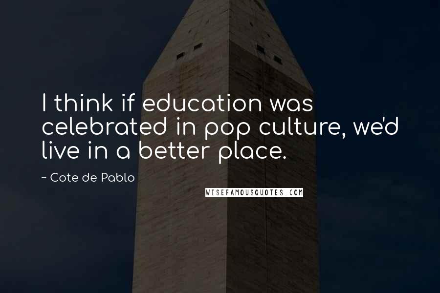 Cote De Pablo Quotes: I think if education was celebrated in pop culture, we'd live in a better place.