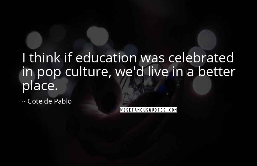 Cote De Pablo Quotes: I think if education was celebrated in pop culture, we'd live in a better place.