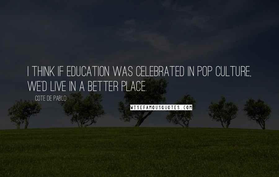 Cote De Pablo Quotes: I think if education was celebrated in pop culture, we'd live in a better place.