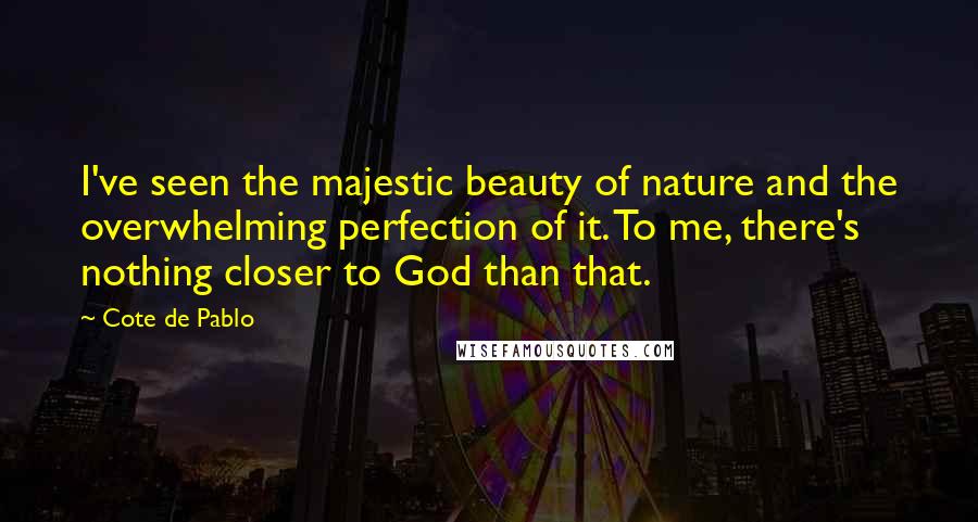 Cote De Pablo Quotes: I've seen the majestic beauty of nature and the overwhelming perfection of it. To me, there's nothing closer to God than that.