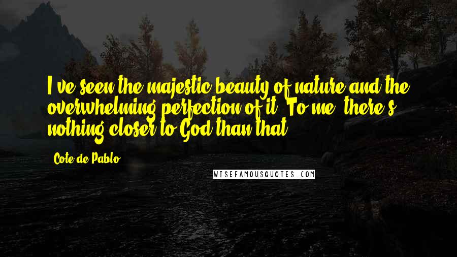 Cote De Pablo Quotes: I've seen the majestic beauty of nature and the overwhelming perfection of it. To me, there's nothing closer to God than that.