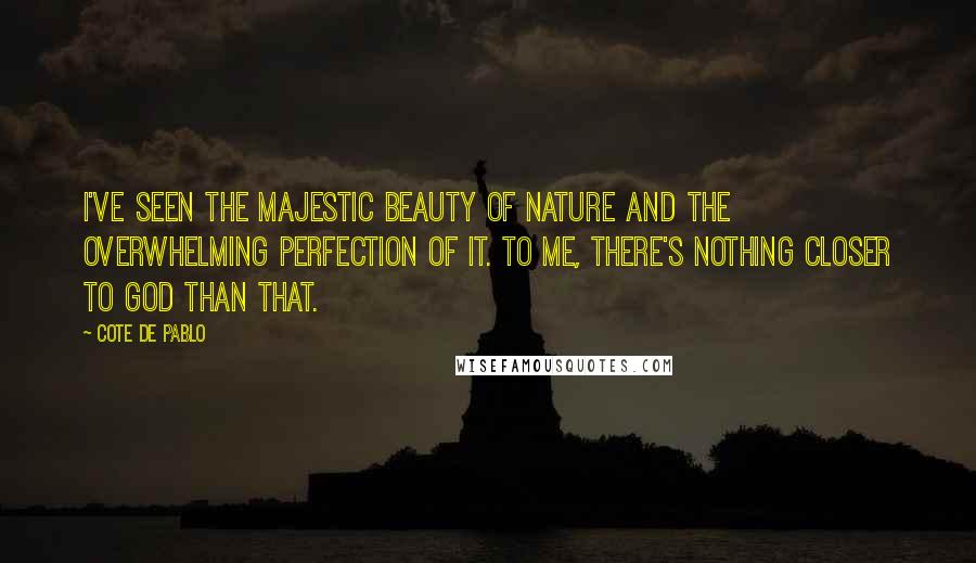 Cote De Pablo Quotes: I've seen the majestic beauty of nature and the overwhelming perfection of it. To me, there's nothing closer to God than that.