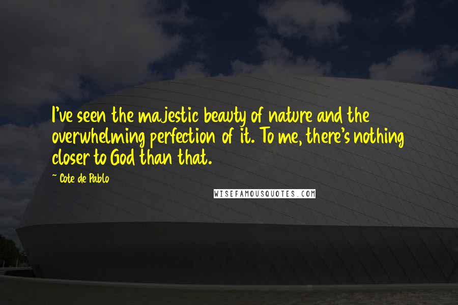 Cote De Pablo Quotes: I've seen the majestic beauty of nature and the overwhelming perfection of it. To me, there's nothing closer to God than that.