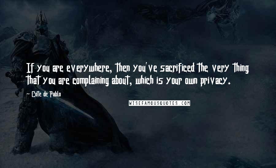 Cote De Pablo Quotes: If you are everywhere, then you've sacrificed the very thing that you are complaining about, which is your own privacy.