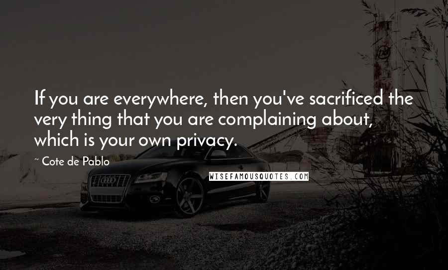 Cote De Pablo Quotes: If you are everywhere, then you've sacrificed the very thing that you are complaining about, which is your own privacy.