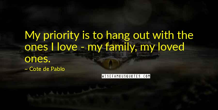 Cote De Pablo Quotes: My priority is to hang out with the ones I love - my family, my loved ones.