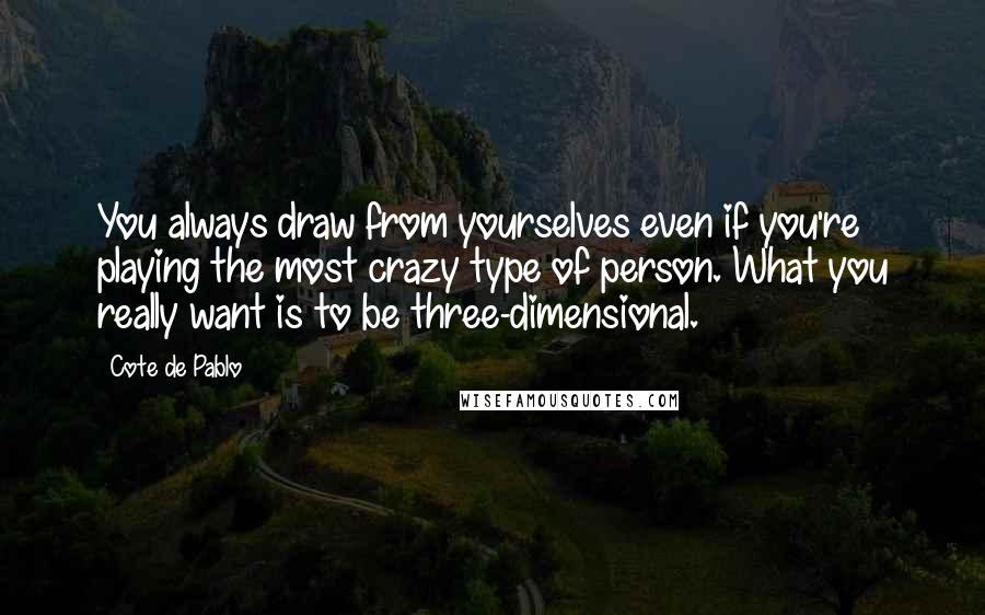 Cote De Pablo Quotes: You always draw from yourselves even if you're playing the most crazy type of person. What you really want is to be three-dimensional.