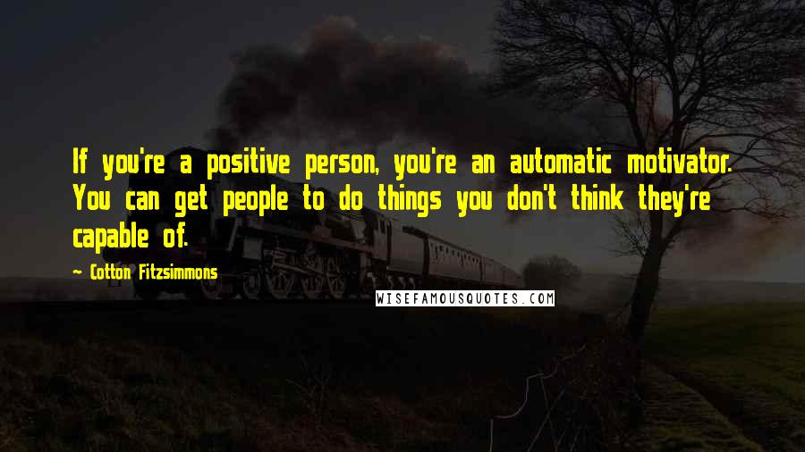 Cotton Fitzsimmons Quotes: If you're a positive person, you're an automatic motivator. You can get people to do things you don't think they're capable of.