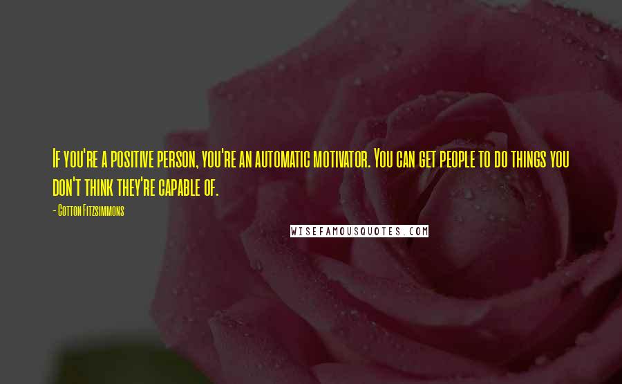 Cotton Fitzsimmons Quotes: If you're a positive person, you're an automatic motivator. You can get people to do things you don't think they're capable of.