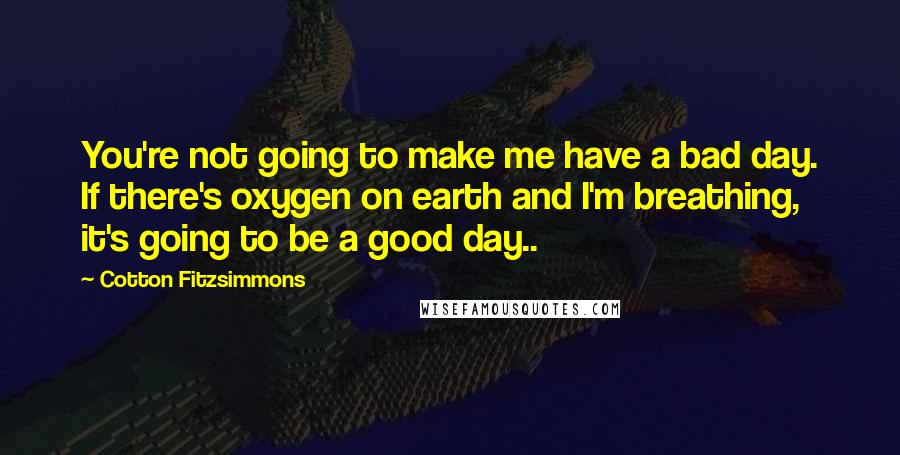 Cotton Fitzsimmons Quotes: You're not going to make me have a bad day. If there's oxygen on earth and I'm breathing, it's going to be a good day..