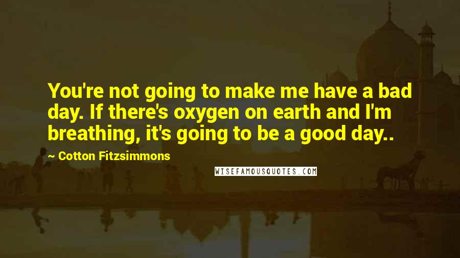 Cotton Fitzsimmons Quotes: You're not going to make me have a bad day. If there's oxygen on earth and I'm breathing, it's going to be a good day..