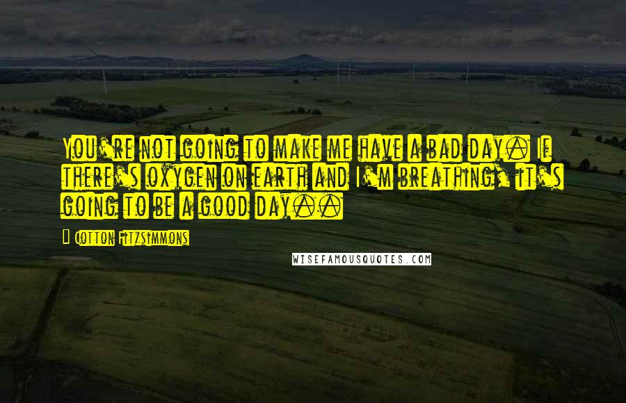 Cotton Fitzsimmons Quotes: You're not going to make me have a bad day. If there's oxygen on earth and I'm breathing, it's going to be a good day..