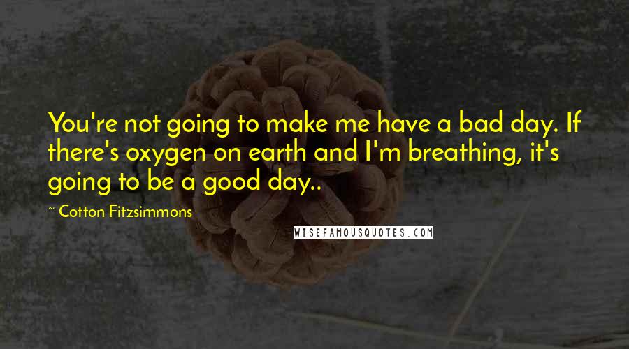 Cotton Fitzsimmons Quotes: You're not going to make me have a bad day. If there's oxygen on earth and I'm breathing, it's going to be a good day..