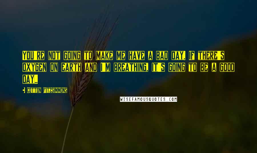 Cotton Fitzsimmons Quotes: You're not going to make me have a bad day. If there's oxygen on earth and I'm breathing, it's going to be a good day..