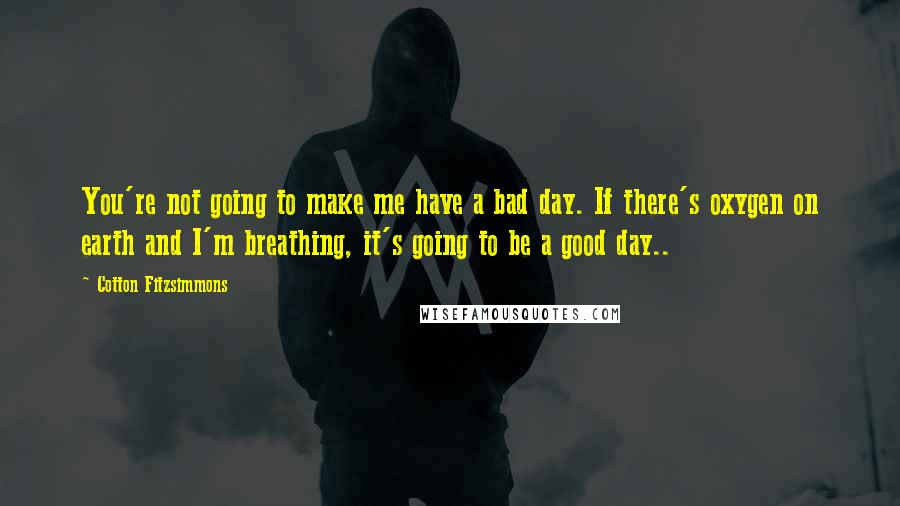 Cotton Fitzsimmons Quotes: You're not going to make me have a bad day. If there's oxygen on earth and I'm breathing, it's going to be a good day..