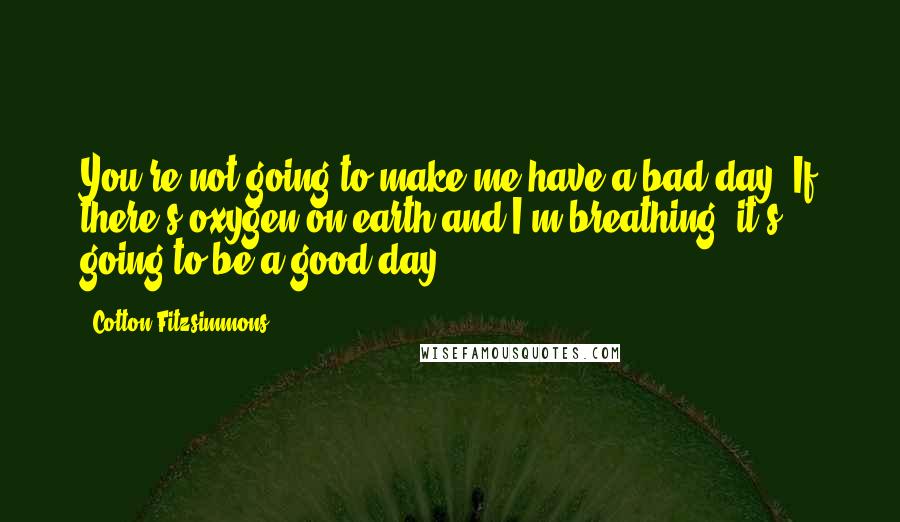 Cotton Fitzsimmons Quotes: You're not going to make me have a bad day. If there's oxygen on earth and I'm breathing, it's going to be a good day..