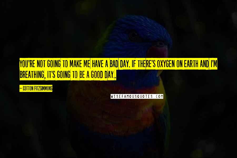 Cotton Fitzsimmons Quotes: You're not going to make me have a bad day. If there's oxygen on earth and I'm breathing, it's going to be a good day..