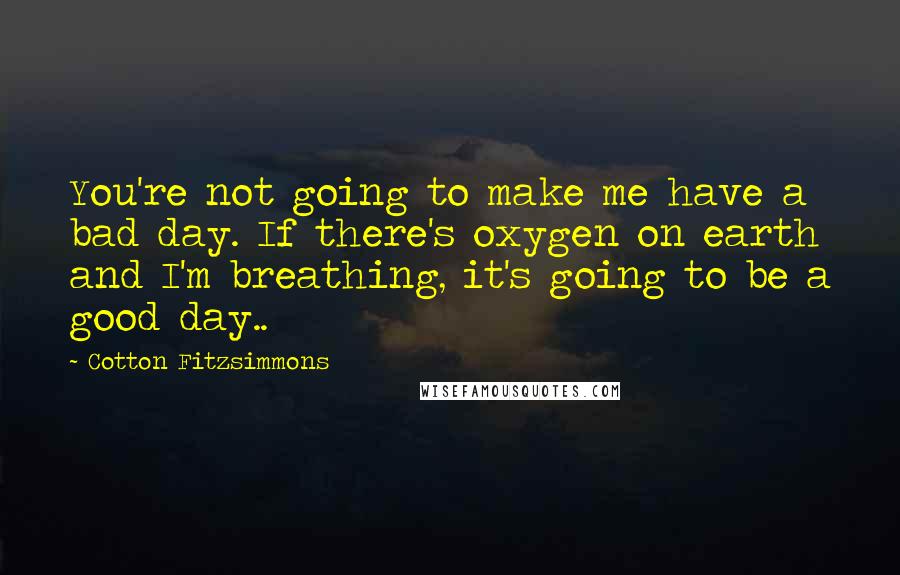 Cotton Fitzsimmons Quotes: You're not going to make me have a bad day. If there's oxygen on earth and I'm breathing, it's going to be a good day..