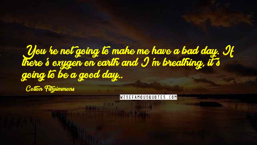 Cotton Fitzsimmons Quotes: You're not going to make me have a bad day. If there's oxygen on earth and I'm breathing, it's going to be a good day..