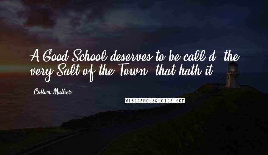 Cotton Mather Quotes: A Good School deserves to be call'd, the very Salt of the Town, that hath it.