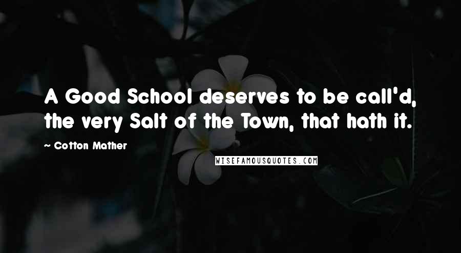 Cotton Mather Quotes: A Good School deserves to be call'd, the very Salt of the Town, that hath it.