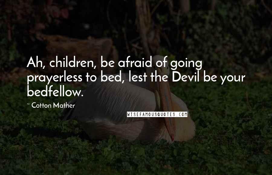 Cotton Mather Quotes: Ah, children, be afraid of going prayerless to bed, lest the Devil be your bedfellow.