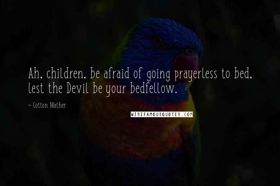 Cotton Mather Quotes: Ah, children, be afraid of going prayerless to bed, lest the Devil be your bedfellow.
