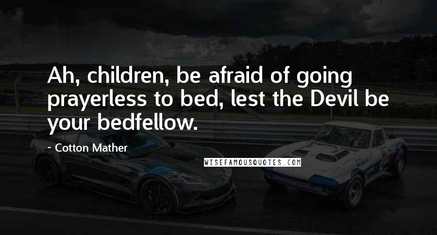 Cotton Mather Quotes: Ah, children, be afraid of going prayerless to bed, lest the Devil be your bedfellow.