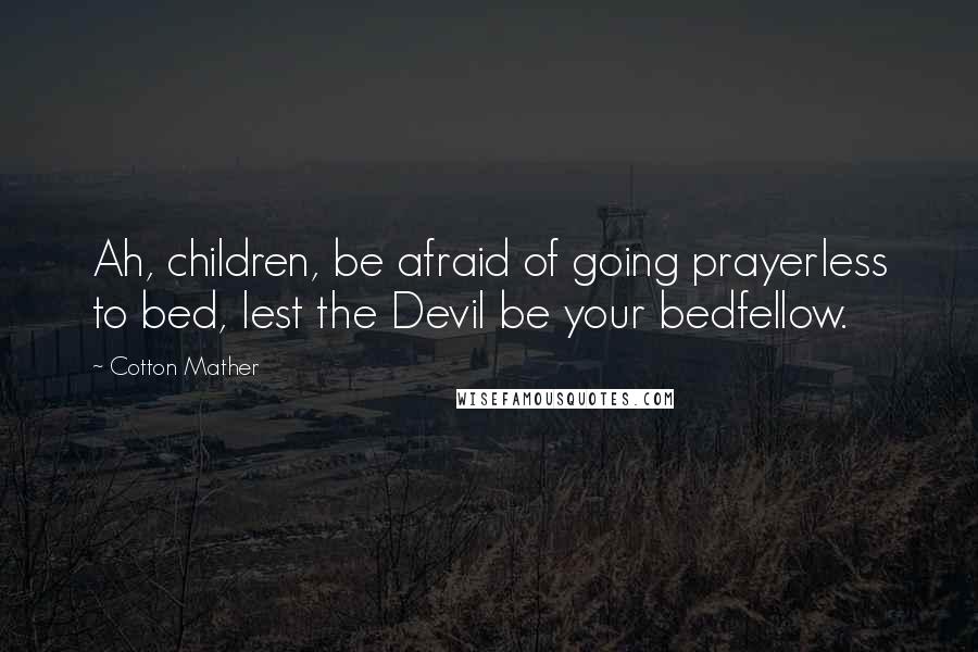 Cotton Mather Quotes: Ah, children, be afraid of going prayerless to bed, lest the Devil be your bedfellow.