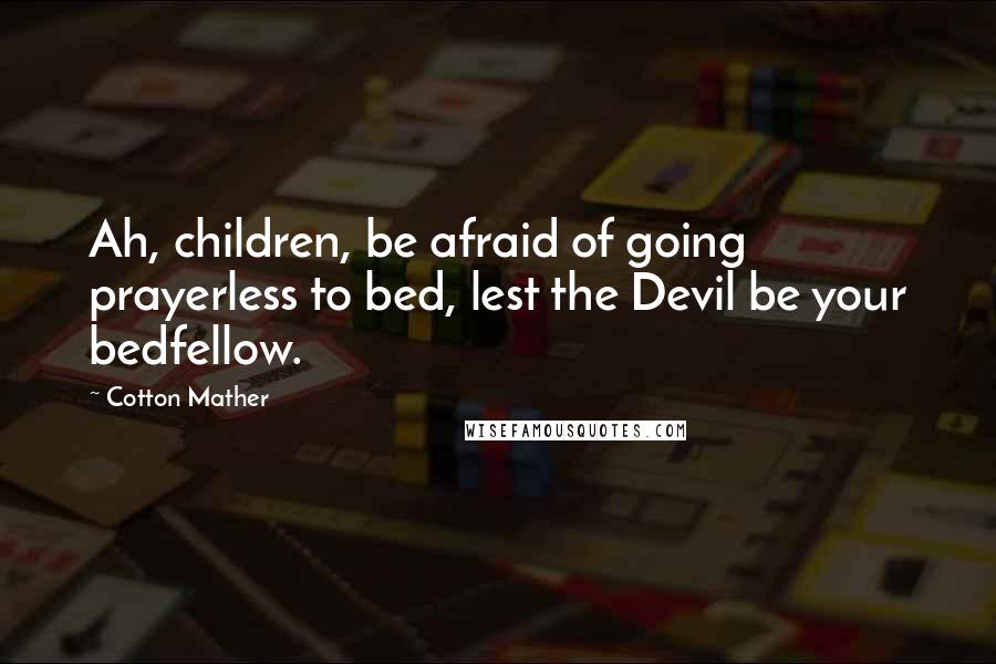 Cotton Mather Quotes: Ah, children, be afraid of going prayerless to bed, lest the Devil be your bedfellow.