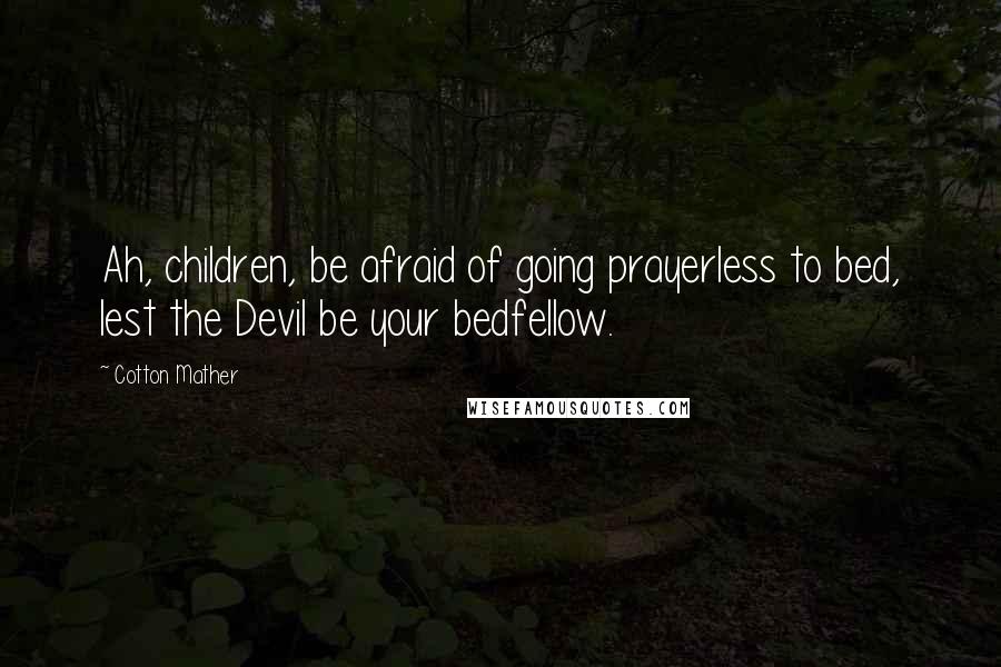 Cotton Mather Quotes: Ah, children, be afraid of going prayerless to bed, lest the Devil be your bedfellow.