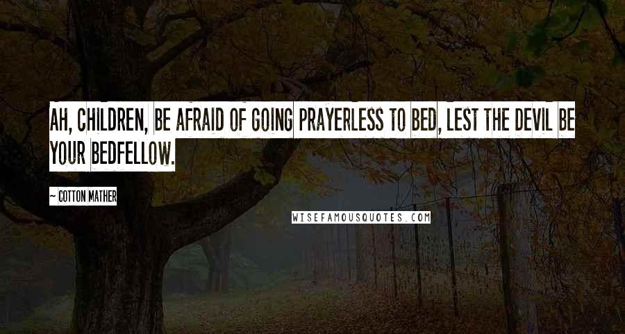 Cotton Mather Quotes: Ah, children, be afraid of going prayerless to bed, lest the Devil be your bedfellow.