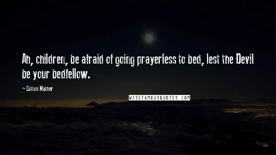 Cotton Mather Quotes: Ah, children, be afraid of going prayerless to bed, lest the Devil be your bedfellow.