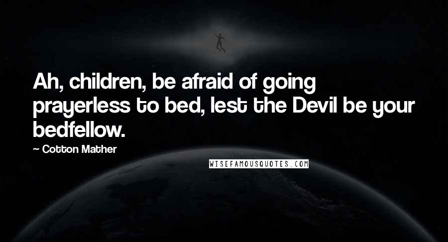 Cotton Mather Quotes: Ah, children, be afraid of going prayerless to bed, lest the Devil be your bedfellow.