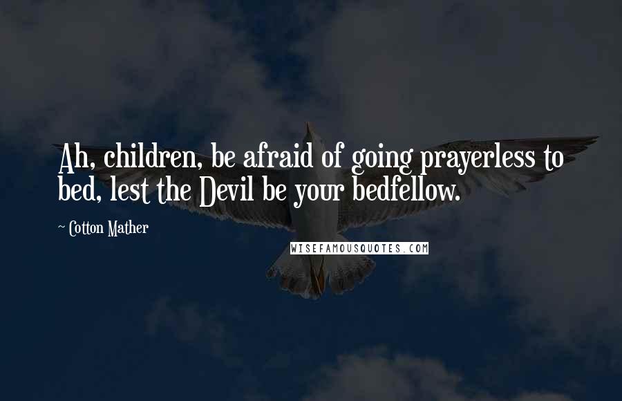 Cotton Mather Quotes: Ah, children, be afraid of going prayerless to bed, lest the Devil be your bedfellow.