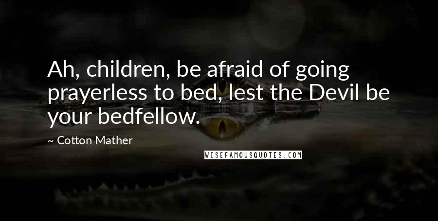 Cotton Mather Quotes: Ah, children, be afraid of going prayerless to bed, lest the Devil be your bedfellow.