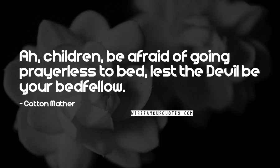 Cotton Mather Quotes: Ah, children, be afraid of going prayerless to bed, lest the Devil be your bedfellow.