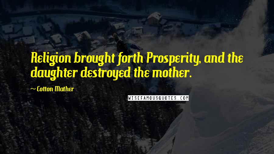 Cotton Mather Quotes: Religion brought forth Prosperity, and the daughter destroyed the mother.