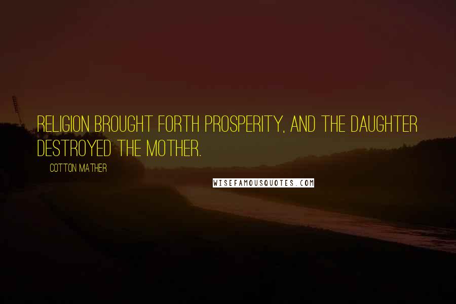 Cotton Mather Quotes: Religion brought forth Prosperity, and the daughter destroyed the mother.
