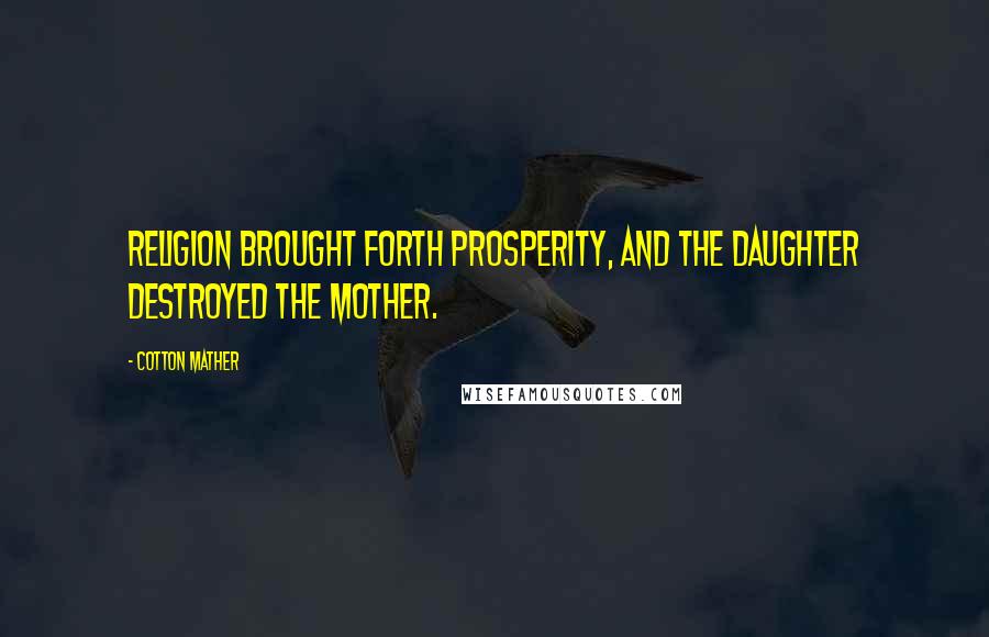 Cotton Mather Quotes: Religion brought forth Prosperity, and the daughter destroyed the mother.