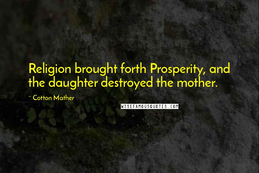 Cotton Mather Quotes: Religion brought forth Prosperity, and the daughter destroyed the mother.