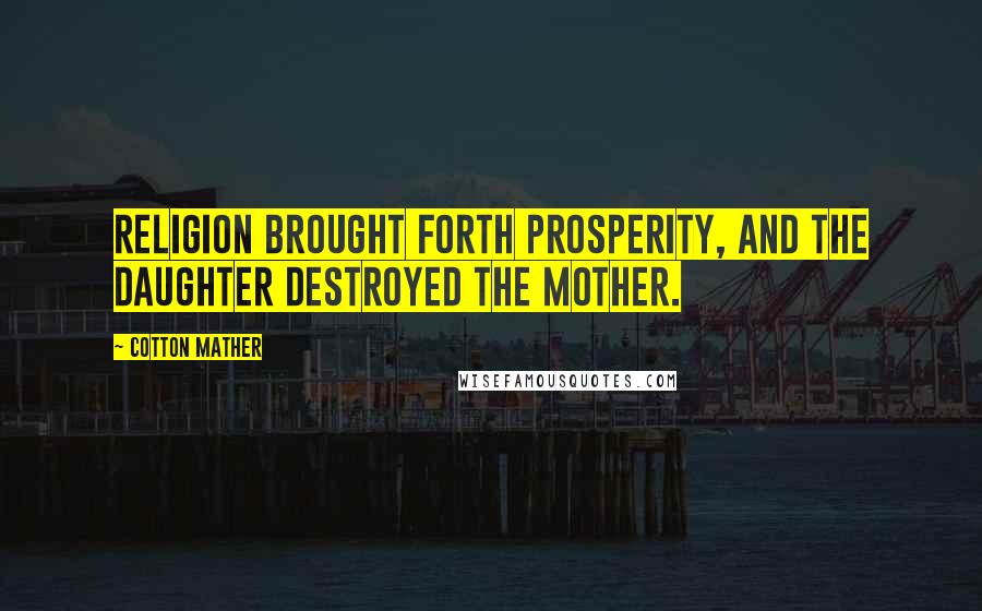 Cotton Mather Quotes: Religion brought forth Prosperity, and the daughter destroyed the mother.