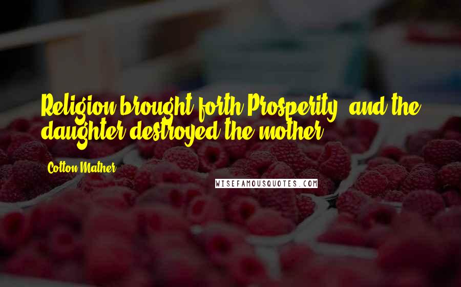Cotton Mather Quotes: Religion brought forth Prosperity, and the daughter destroyed the mother.