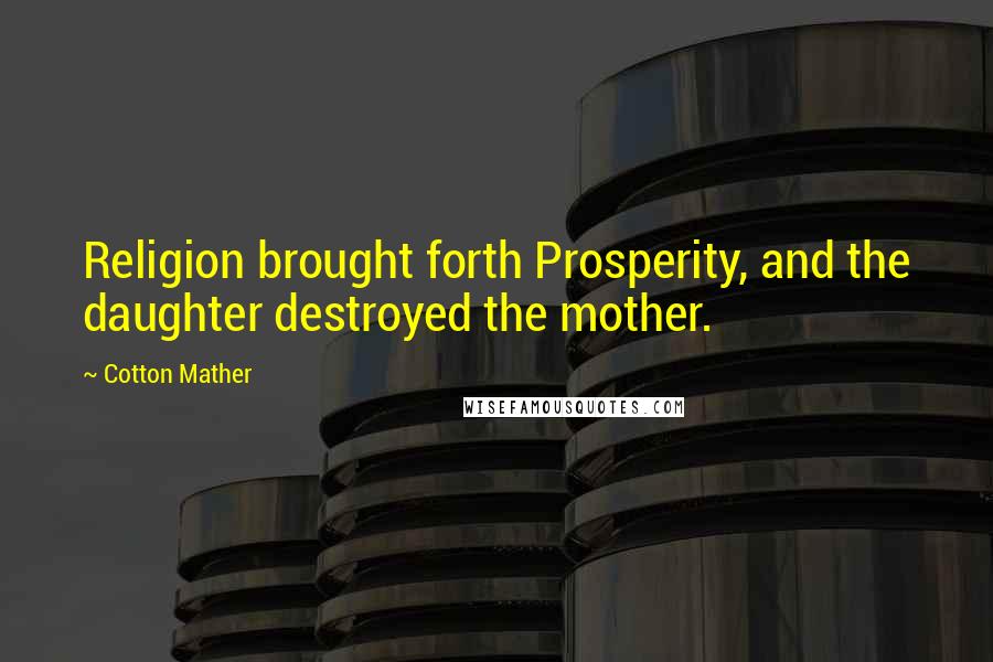 Cotton Mather Quotes: Religion brought forth Prosperity, and the daughter destroyed the mother.